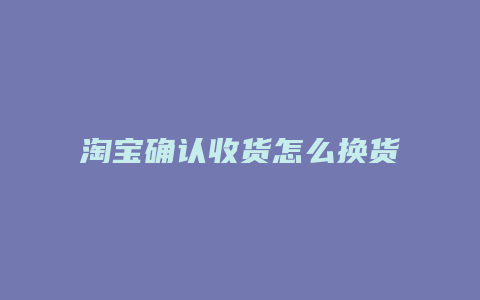 淘宝确认收货怎么换货