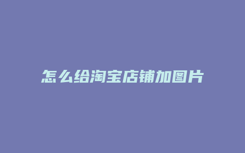 怎么给淘宝店铺加图片