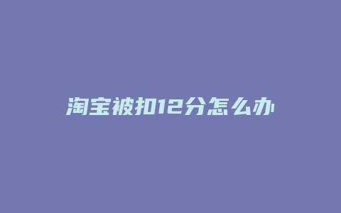 淘宝被扣12分怎么办