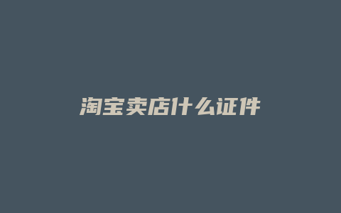 淘宝卖店什么证件
