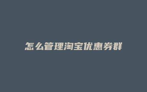怎么管理淘宝优惠券群