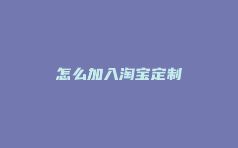 怎么加入淘宝定制