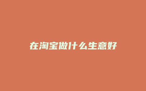 在淘宝做什么生意好
