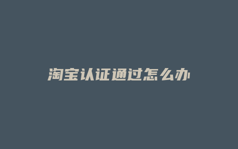 淘宝认证通过怎么办