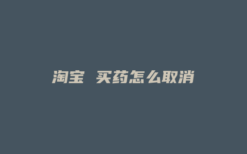 淘宝 买药怎么取消