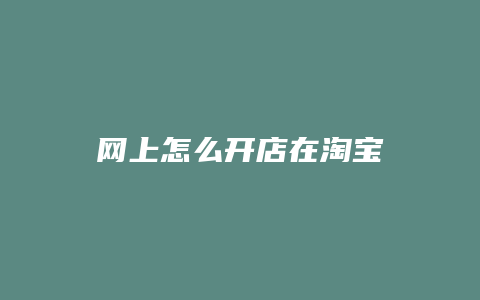 网上怎么开店在淘宝