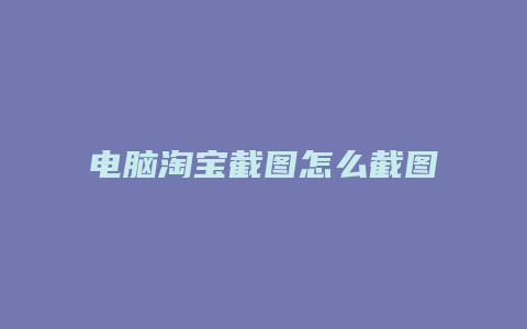 电脑淘宝截图怎么截图