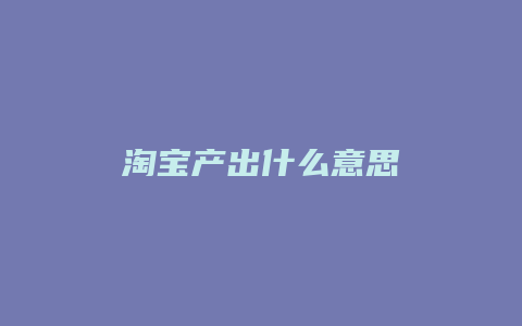 淘宝产出什么意思