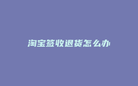 淘宝签收退货怎么办