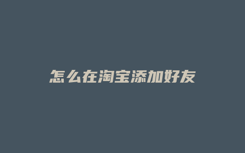 怎么在淘宝添加好友