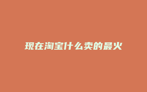 现在淘宝什么卖的最火