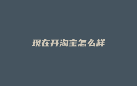 现在开淘宝怎么样