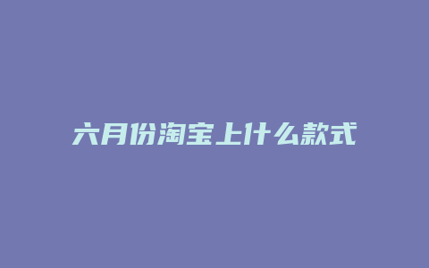 六月份淘宝上什么款式