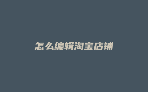 怎么编辑淘宝店铺