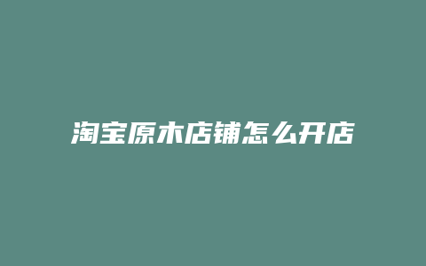 淘宝原木店铺怎么开店