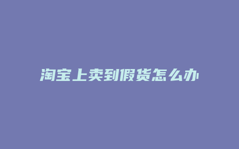 淘宝上卖到假货怎么办