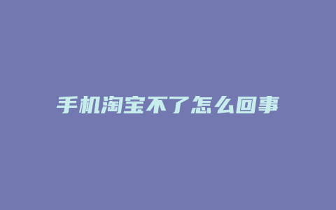 手机淘宝不了怎么回事啊