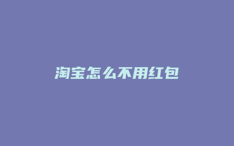 淘宝怎么不用红包