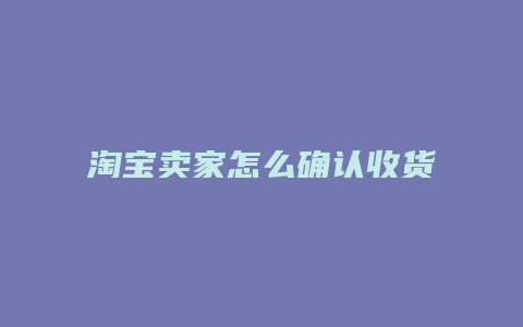 淘宝卖家怎么确认收货