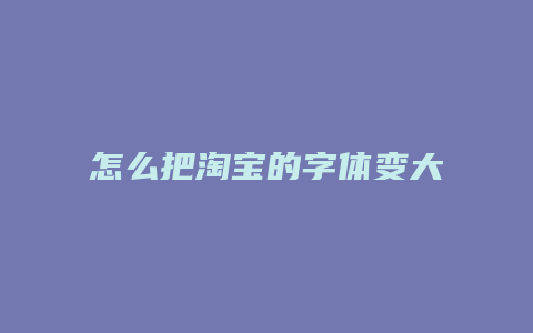 怎么把淘宝的字体变大