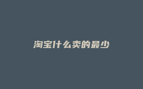 淘宝什么卖的最少