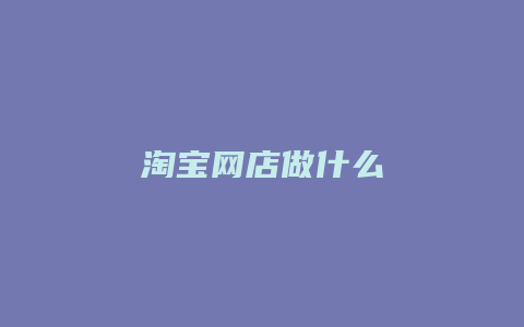 淘宝网店做什么