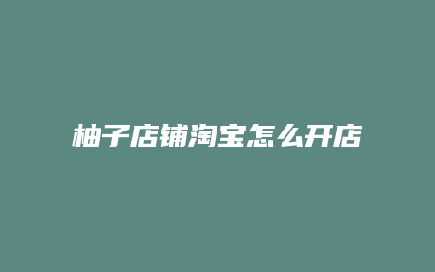 柚子店铺淘宝怎么开店