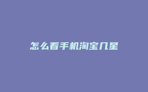 怎么看手机淘宝几星
