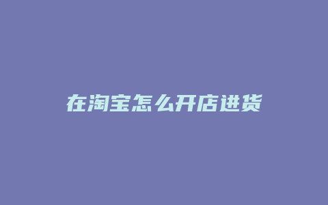 在淘宝怎么开店进货