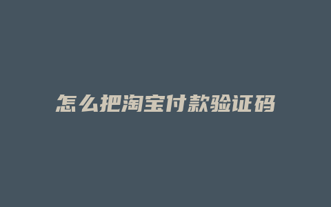 怎么把淘宝付款验证码