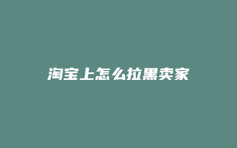 淘宝上怎么拉黑卖家