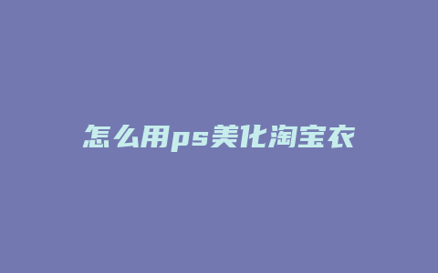 怎么用ps美化淘宝衣服