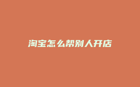 淘宝怎么帮别人开店