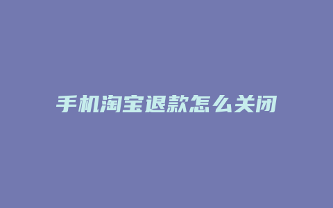 手机淘宝退款怎么关闭了