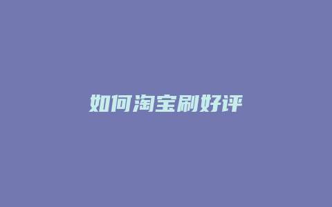 如何淘宝刷好评