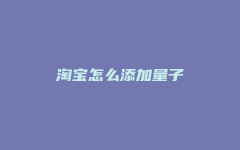 淘宝怎么添加量子