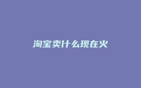 淘宝卖什么现在火
