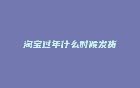 淘宝过年什么时候发货