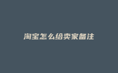 淘宝怎么给卖家备注