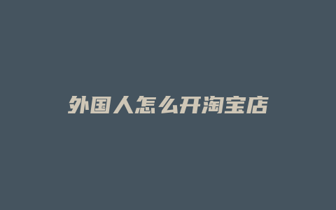 外国人怎么开淘宝店