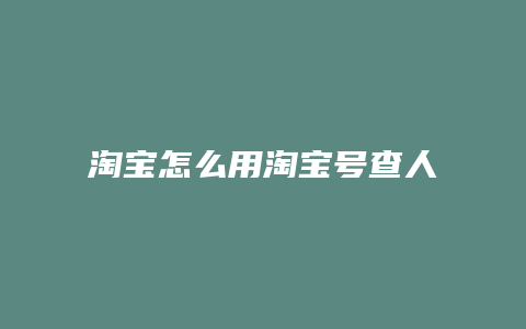 淘宝怎么用淘宝号查人信息