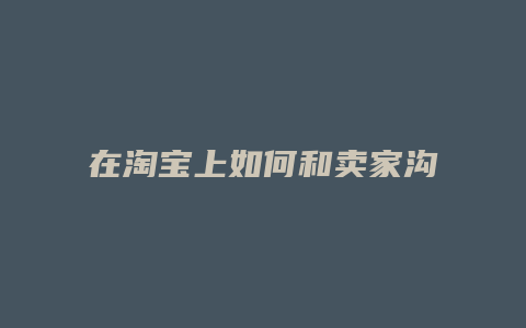在淘宝上如何和卖家沟通