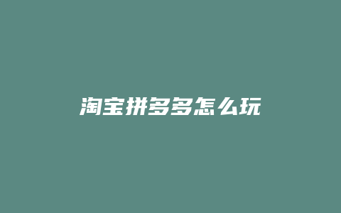 淘宝拼多多怎么玩
