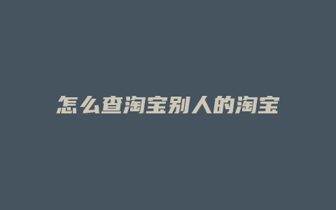 怎么查淘宝别人的淘宝号